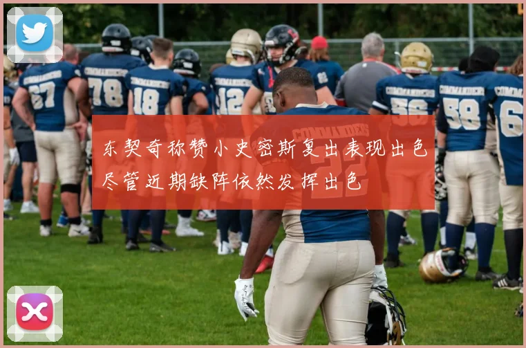 东契奇称赞小史密斯复出表现出色尽管近期缺阵依然发挥出色