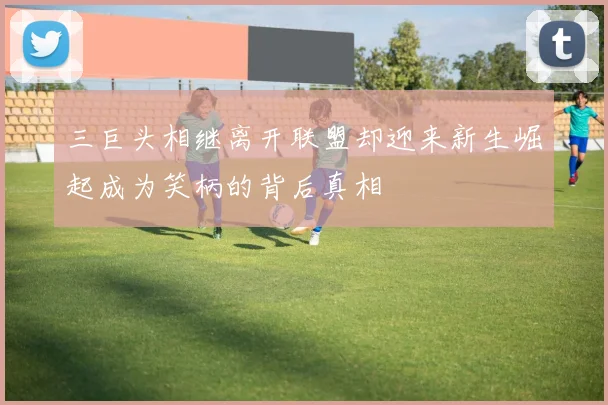 三巨头相继离开联盟却迎来新生崛起成为笑柄的背后真相