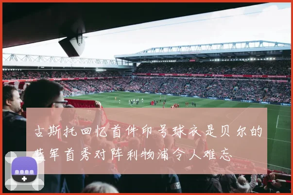 古斯托回忆首件印号球衣是贝尔的蓝军首秀对阵利物浦令人难忘