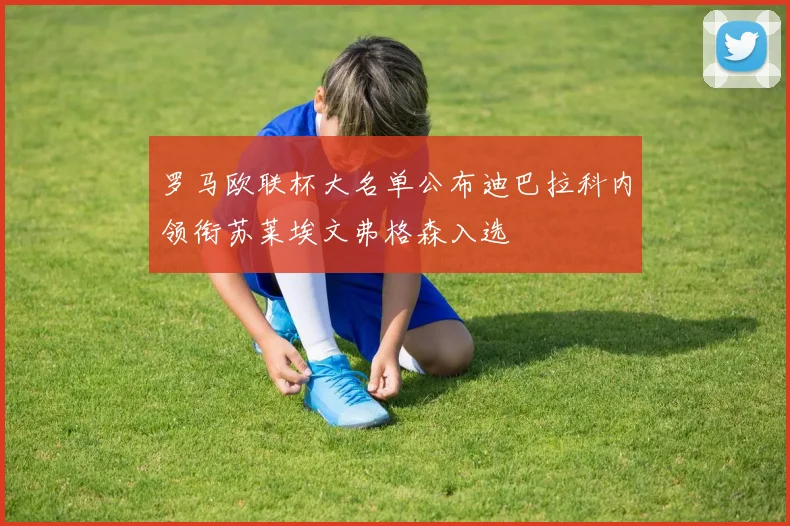 罗马欧联杯大名单公布迪巴拉科内领衔苏莱埃文弗格森入选