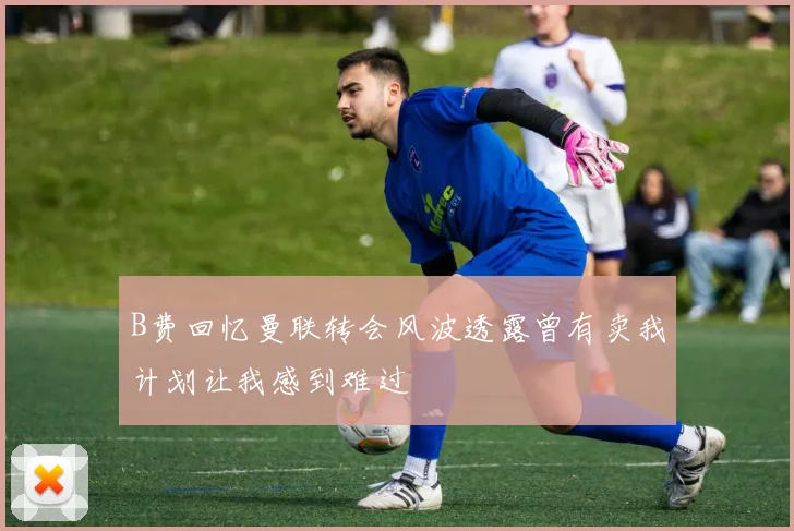 B费回忆曼联转会风波透露曾有卖我计划让我感到难过
