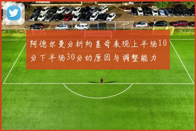 阿德尔曼分析约基奇表现上半场10分下半场30分的原因与调整能力
