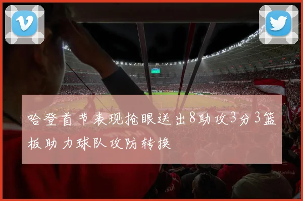 哈登首节表现抢眼送出8助攻3分3篮板助力球队攻防转换
