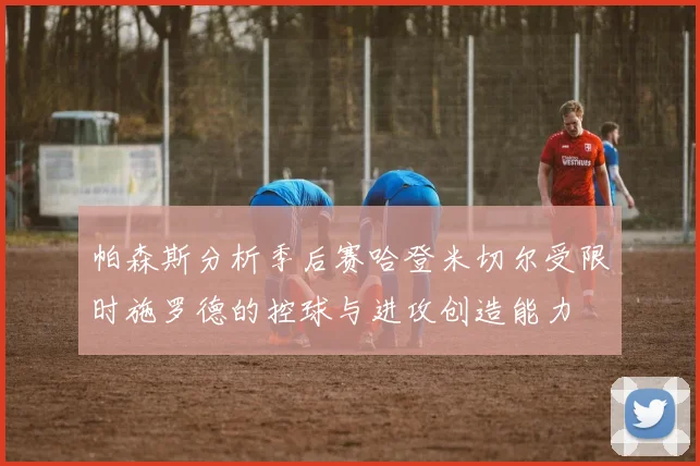 帕森斯分析季后赛哈登米切尔受限时施罗德的控球与进攻创造能力