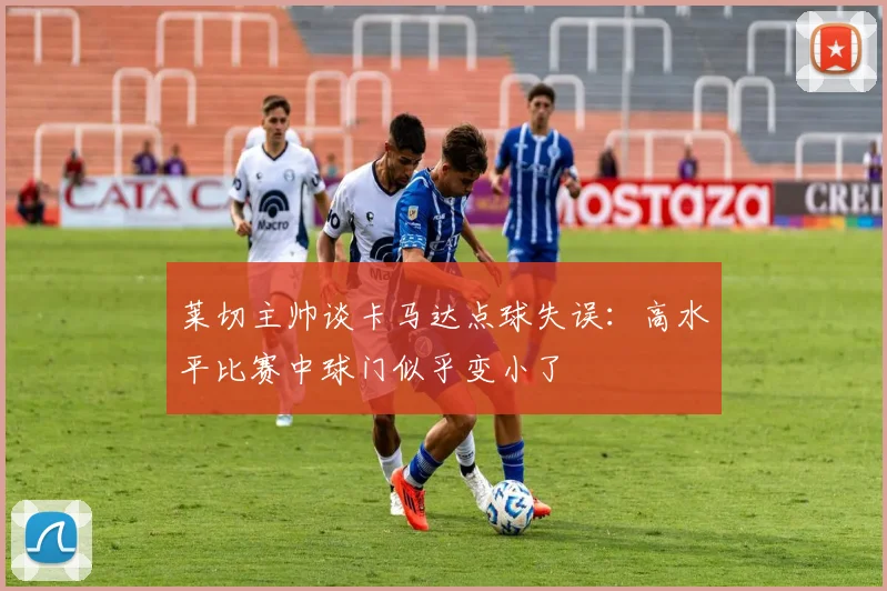 莱切主帅谈卡马达点球失误：高水平比赛中球门似乎变小了