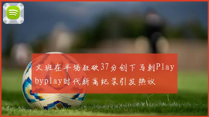 文班在半场狂砍37分创下马刺Playbyplay时代新高纪录引发热议