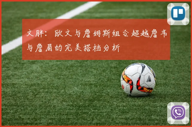 文胖：欧文与詹姆斯组合超越詹韦与詹眉的完美搭档分析