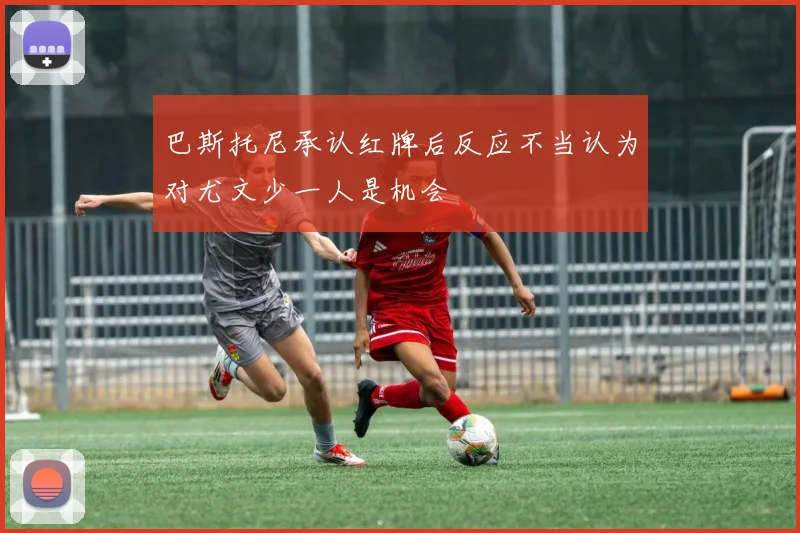 巴斯托尼承认红牌后反应不当认为对尤文少一人是机会