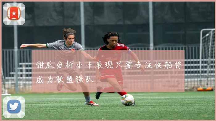 甜瓜分析小卡表现只要专注快船将成为联盟强队