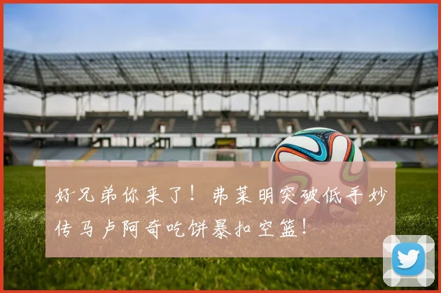 好兄弟你来了！弗莱明突破低手妙传马卢阿奇吃饼暴扣空篮！