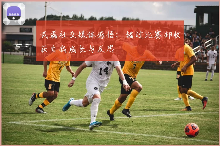 武磊社交媒体感悟：错过比赛却收获自我成长与反思