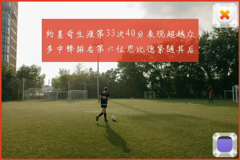 约基奇生涯第33次40分表现超越众多中锋排名第六位恩比德紧随其后