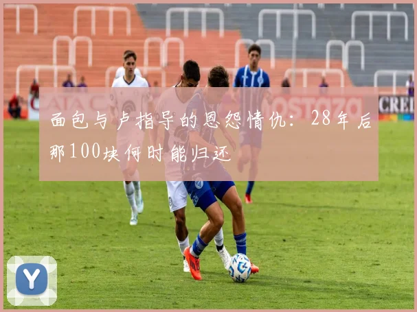 面包与卢指导的恩怨情仇：28年后那100块何时能归还