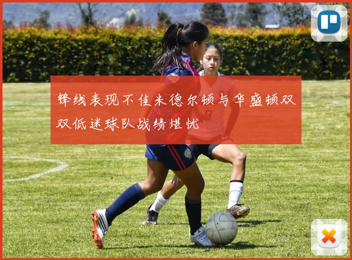 锋线表现不佳米德尔顿与华盛顿双双低迷球队战绩堪忧