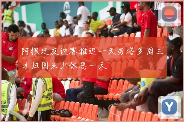阿根廷友谊赛推迟一天劳塔罗周三才归国米少休息一天