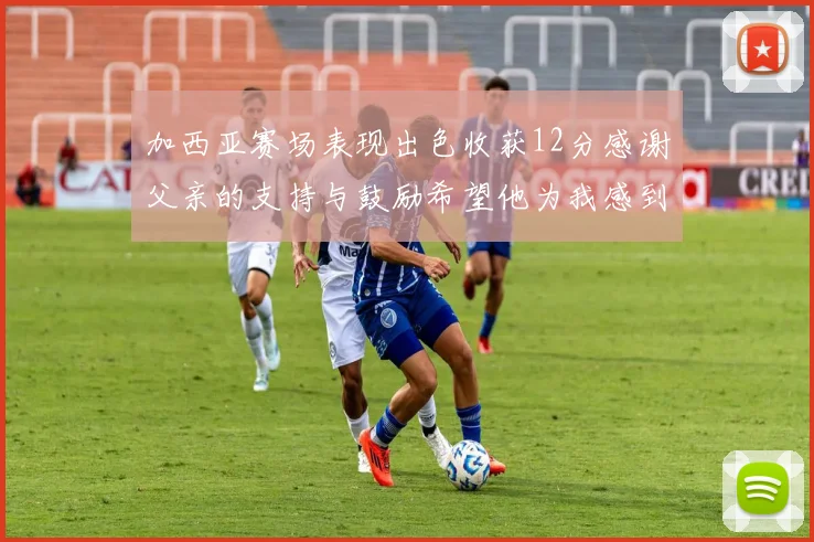 加西亚赛场表现出色收获12分感谢父亲的支持与鼓励希望他为我感到骄傲
