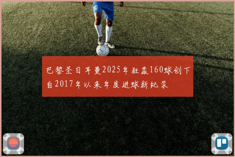 巴黎圣日耳曼2025年狂轰160球创下自2017年以来年度进球新纪录