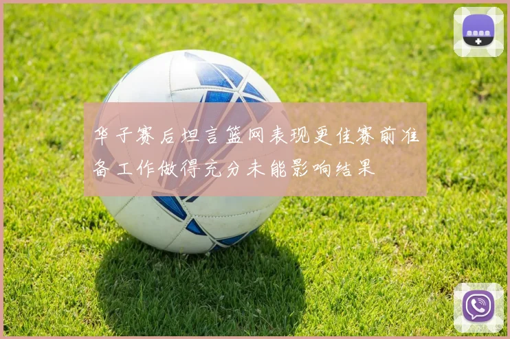 华子赛后坦言篮网表现更佳赛前准备工作做得充分未能影响结果