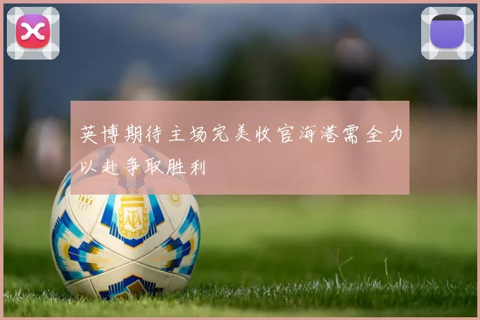 英博期待主场完美收官海港需全力以赴争取胜利