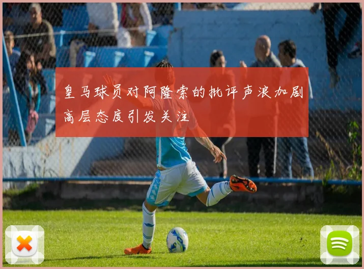 皇马球员对阿隆索的批评声浪加剧高层态度引发关注
