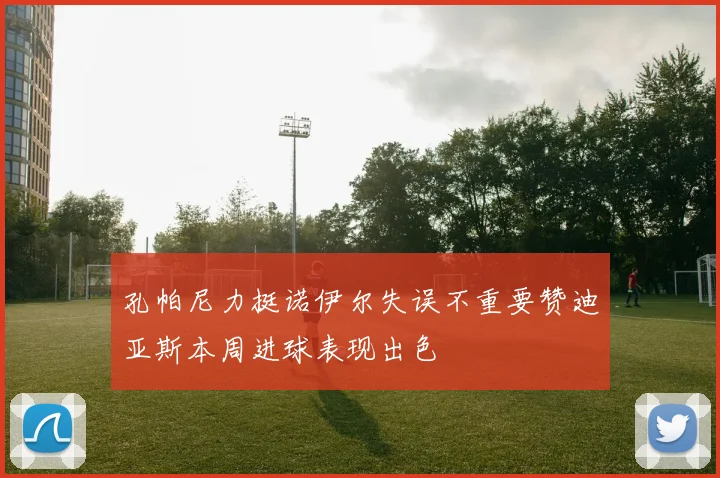 孔帕尼力挺诺伊尔失误不重要赞迪亚斯本周进球表现出色