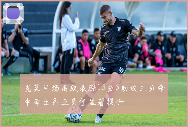 克莱半场高效表现15分5助攻三分命中率出色正负值显著提升