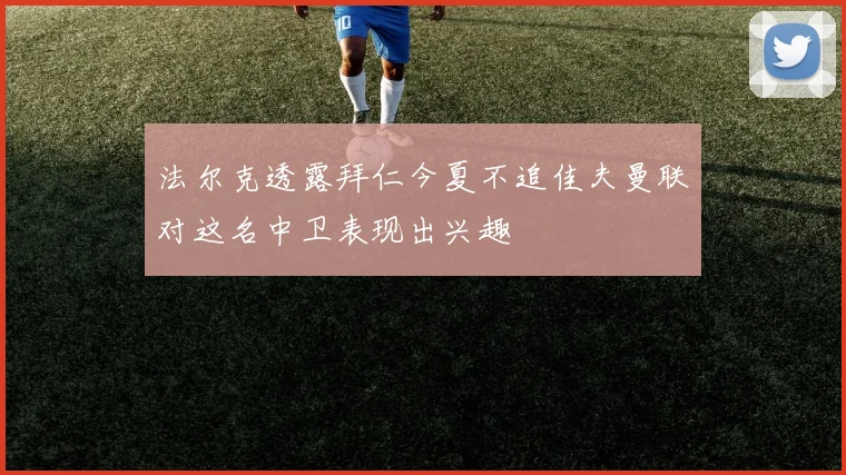 法尔克透露拜仁今夏不追佳夫曼联对这名中卫表现出兴趣
