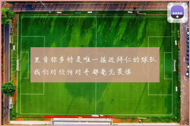 里肯称多特是唯一接近拜仁的球队我们对任何对手都毫无畏惧