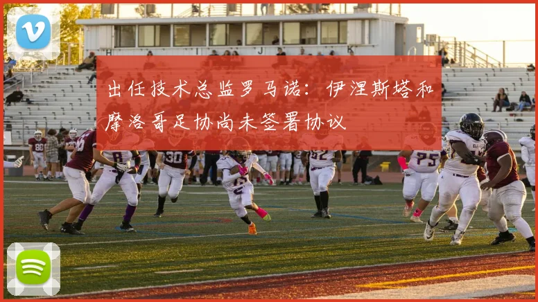 出任技术总监罗马诺：伊涅斯塔和摩洛哥足协尚未签署协议