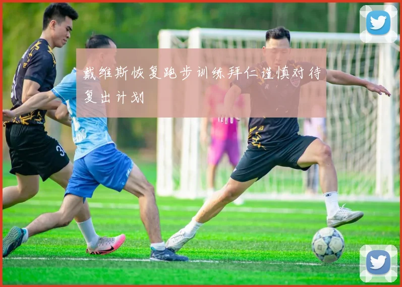 戴维斯恢复跑步训练拜仁谨慎对待复出计划