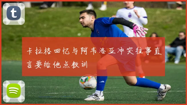 卡拉格回忆与阿韦洛亚冲突往事直言要给他点教训