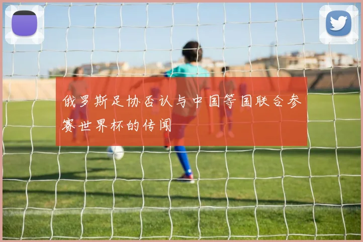 俄罗斯足协否认与中国等国联合参赛世界杯的传闻