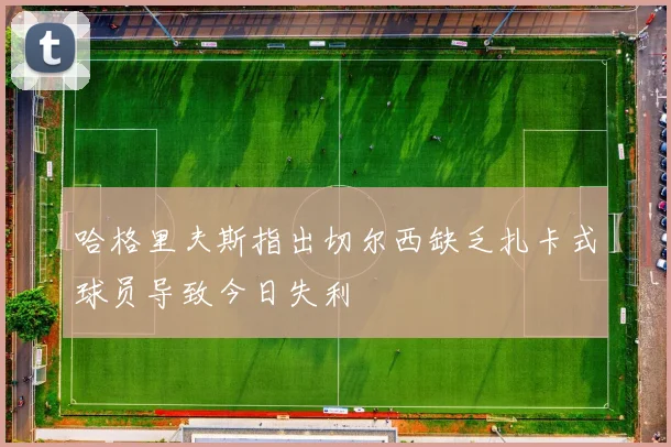 哈格里夫斯指出切尔西缺乏扎卡式球员导致今日失利