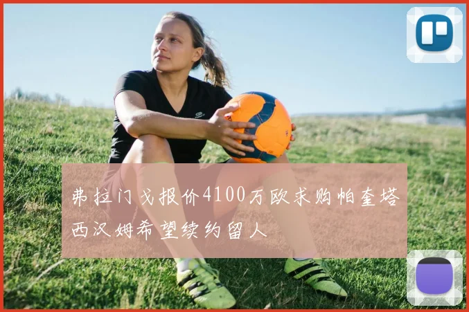 弗拉门戈报价4100万欧求购帕奎塔西汉姆希望续约留人
