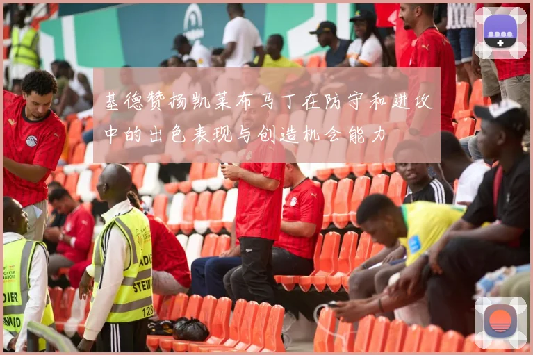 基德赞扬凯莱布马丁在防守和进攻中的出色表现与创造机会能力