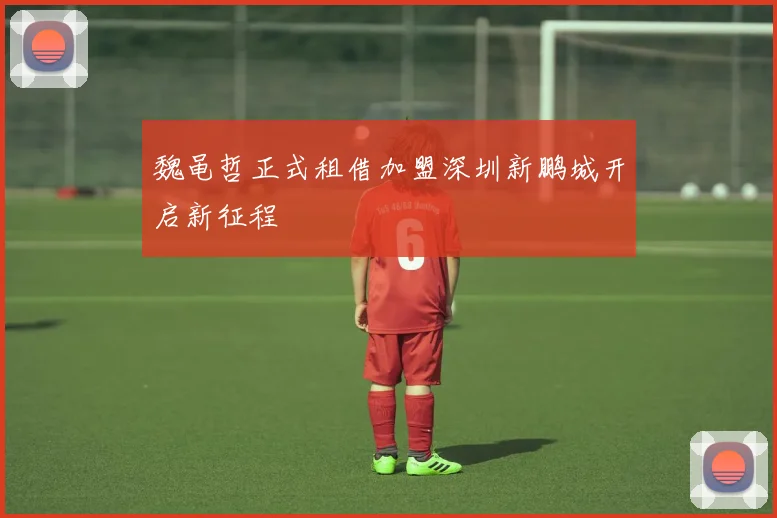 魏黾哲正式租借加盟深圳新鹏城开启新征程