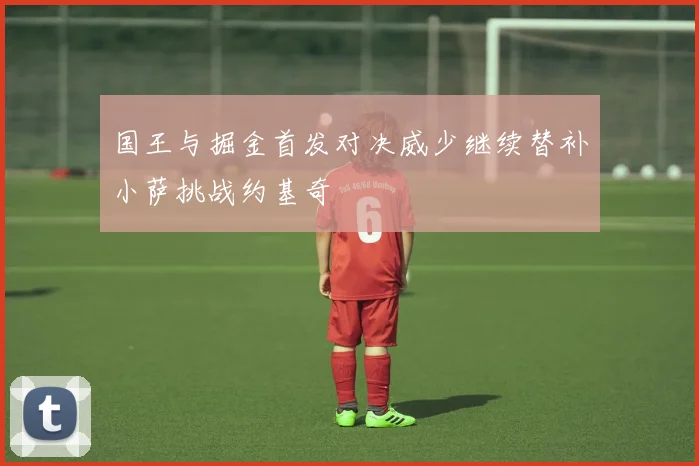 国王与掘金首发对决威少继续替补小萨挑战约基奇
