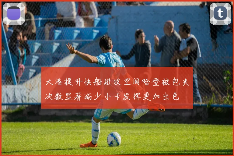 大洛提升快船进攻空间哈登被包夹次数显著减少小卡发挥更加出色