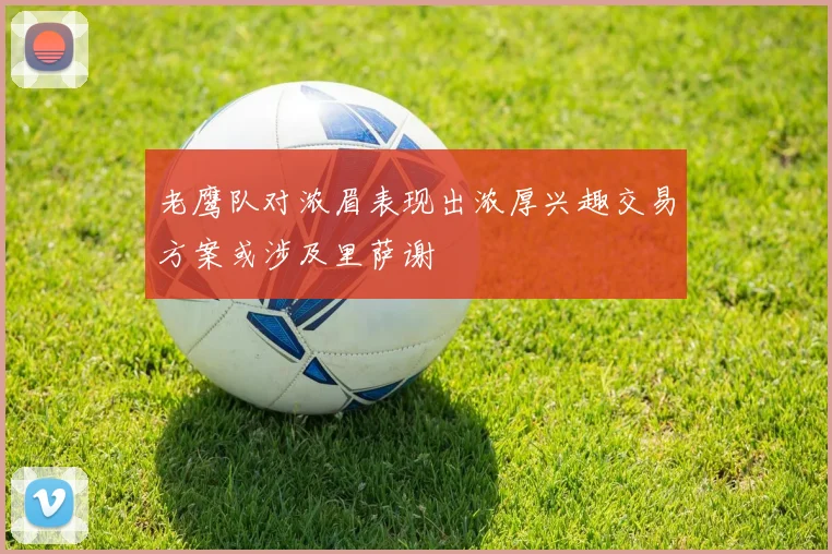 老鹰队对浓眉表现出浓厚兴趣交易方案或涉及里萨谢