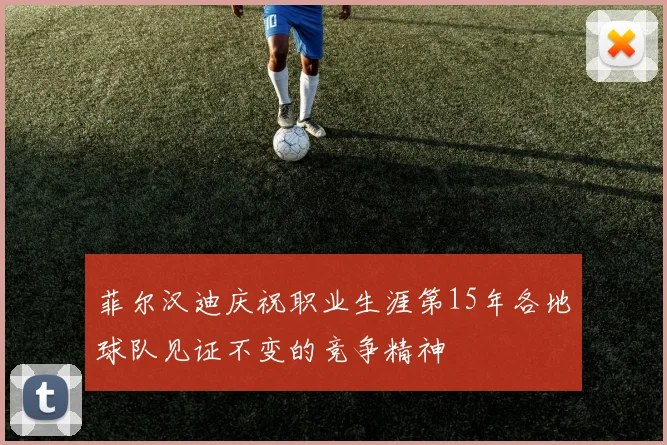 菲尔汉迪庆祝职业生涯第15年各地球队见证不变的竞争精神