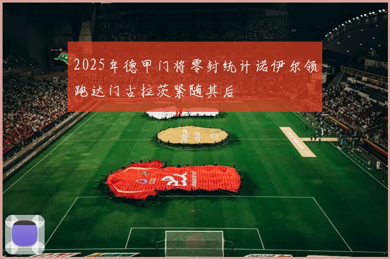 2025年德甲门将零封统计诺伊尔领跑达门古拉茨紧随其后