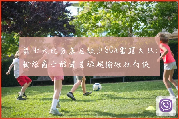 爵士大比分落后缺少SGA雷霆火记：输给爵士的痛苦远超输给独行侠