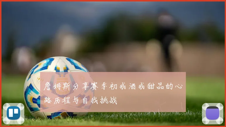 詹姆斯分享赛季初戒酒戒甜品的心路历程与自我挑战
