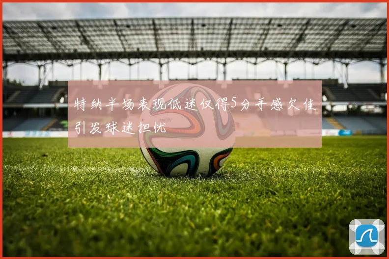 特纳半场表现低迷仅得5分手感欠佳引发球迷担忧