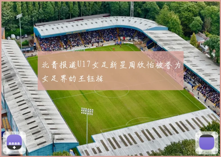 北青报道U17女足新星周欣怡被誉为女足界的王钰栋