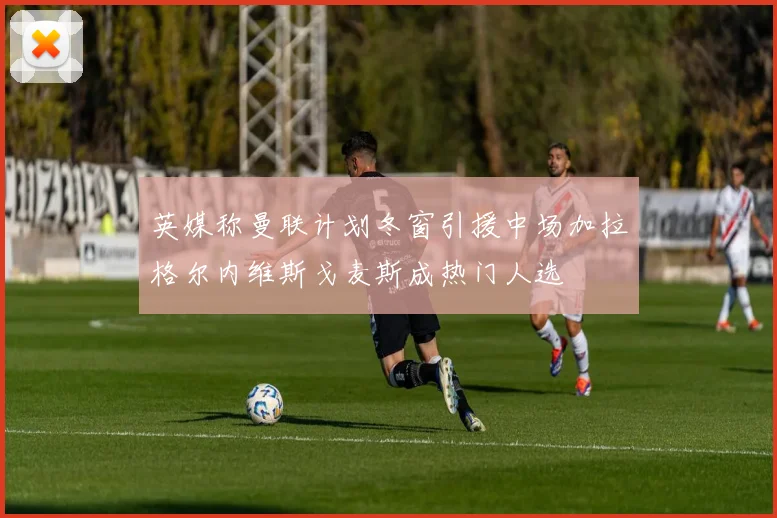 英媒称曼联计划冬窗引援中场加拉格尔内维斯戈麦斯成热门人选